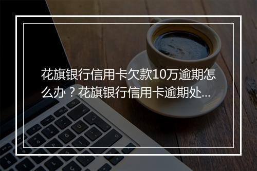 花旗银行信用卡欠款10万逾期怎么办？花旗银行信用卡逾期处理攻略
