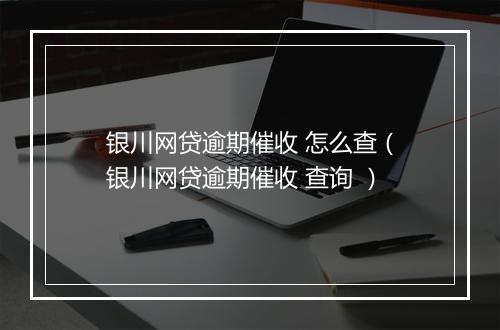 银川网贷逾期催收 怎么查（银川网贷逾期催收 查询 ）