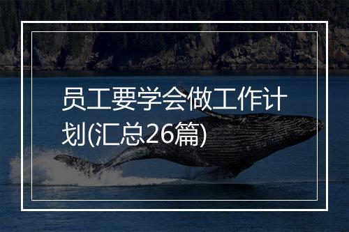 员工要学会做工作计划(汇总26篇)