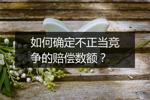 如何确定不正当竞争的赔偿数额？