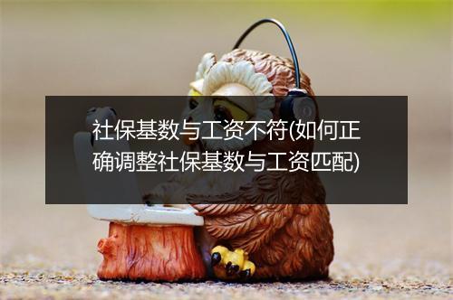 社保基数与工资不符(如何正确调整社保基数与工资匹配)