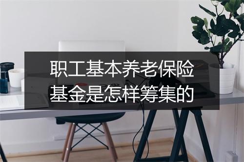 职工基本养老保险基金是怎样筹集的