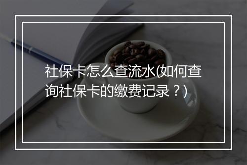 社保卡怎么查流水(如何查询社保卡的缴费记录？)