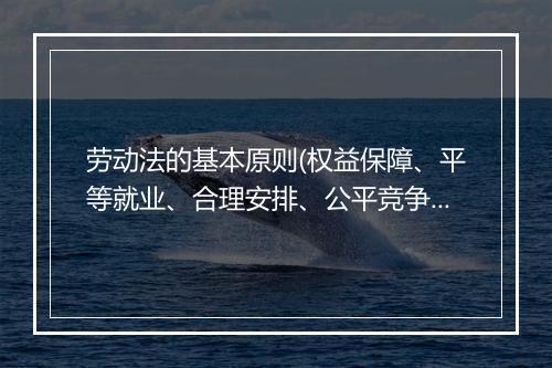劳动法的基本原则(权益保障、平等就业、合理安排、公平竞争)