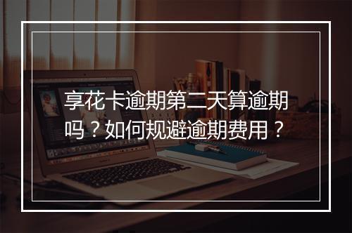 享花卡逾期第二天算逾期吗？如何规避逾期费用？