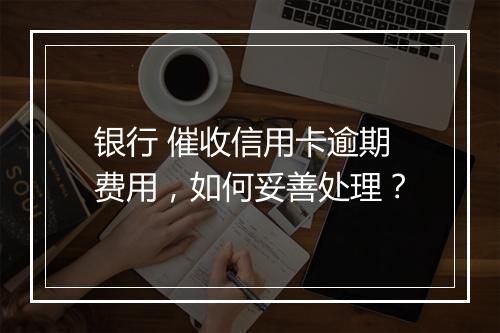 银行 催收信用卡逾期费用，如何妥善处理？