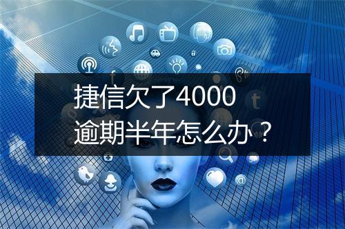 捷信欠了4000逾期半年怎么办？