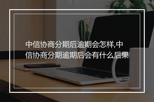 中信协商分期后逾期会怎样,中信协商分期逾期后会有什么后果