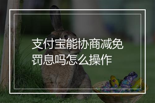 支付宝能协商减免罚息吗怎么操作