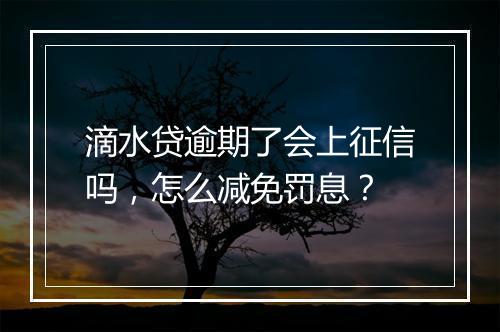 滴水贷逾期了会上征信吗，怎么减免罚息？