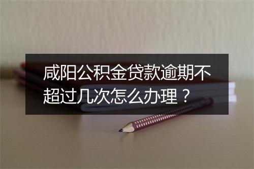 咸阳公积金贷款逾期不超过几次怎么办理？