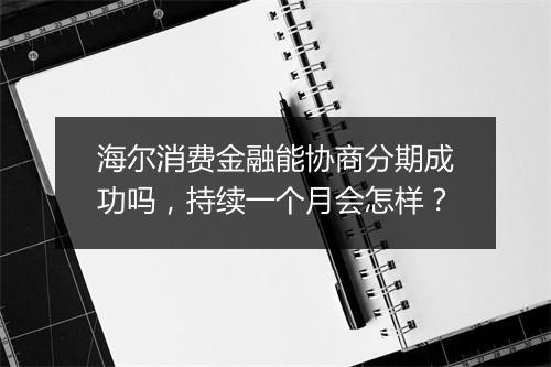 海尔消费金融能协商分期成功吗，持续一个月会怎样？