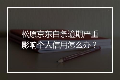 松原京东白条逾期严重影响个人信用怎么办？