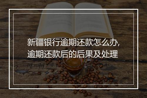 新疆银行逾期还款怎么办,逾期还款后的后果及处理