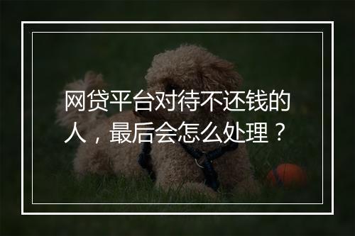 网贷平台对待不还钱的人，最后会怎么处理？