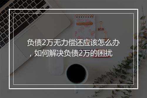 负债2万无力偿还应该怎么办，如何解决负债2万的困扰