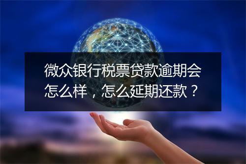 微众银行税票贷款逾期会怎么样，怎么延期还款？