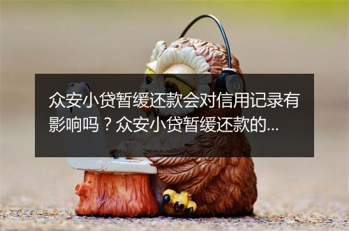 众安小贷暂缓还款会对信用记录有影响吗？众安小贷暂缓还款的后果是什么？