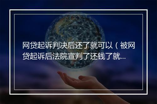 网贷起诉判决后还了就可以（被网贷起诉后法院宣判了还钱了就没事了吗）
