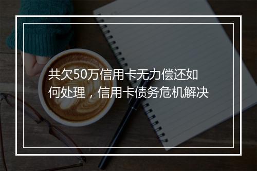 共欠50万信用卡无力偿还如何处理，信用卡债务危机解决