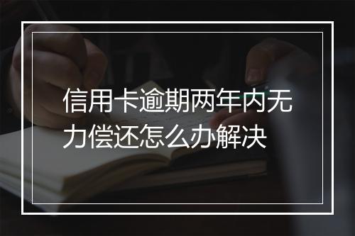信用卡逾期两年内无力偿还怎么办解决