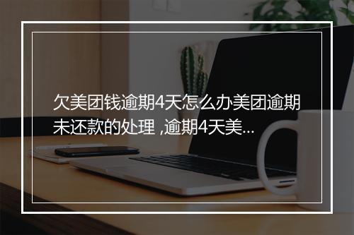 欠美团钱逾期4天怎么办美团逾期未还款的处理 ,逾期4天美团欠款怎么办