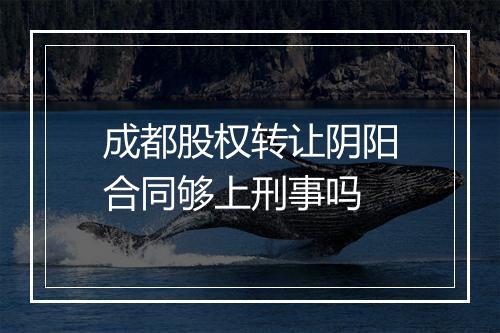 成都股权转让阴阳合同够上刑事吗