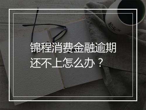 锦程消费金融逾期还不上怎么办？