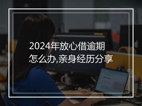 2024年放心借逾期怎么办,亲身经历分享