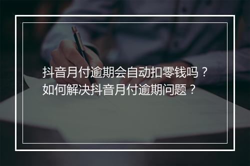 抖音月付逾期会自动扣零钱吗？如何解决抖音月付逾期问题？
