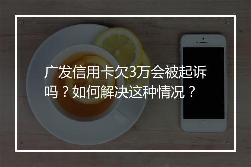 广发信用卡欠3万会被起诉吗？如何解决这种情况？
