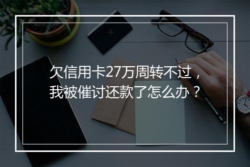 欠信用卡27万周转不过，我被催讨还款了怎么办？