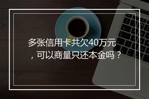多张信用卡共欠40万元，可以商量只还本金吗？