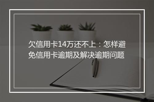 欠信用卡14万还不上：怎样避免信用卡逾期及解决逾期问题