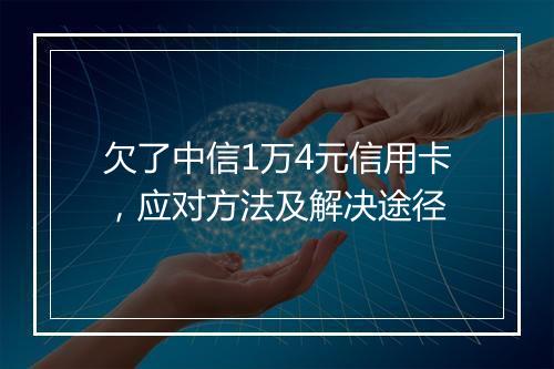 欠了中信1万4元信用卡，应对方法及解决途径