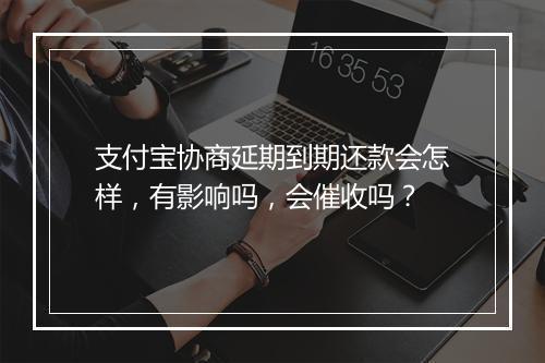 支付宝协商延期到期还款会怎样，有影响吗，会催收吗？
