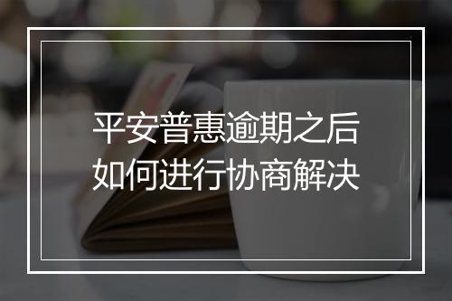 平安普惠逾期之后如何进行协商解决