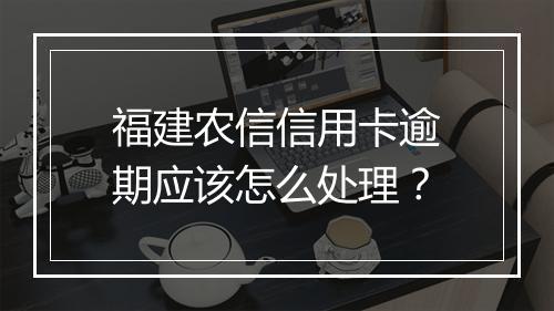 福建农信信用卡逾期应该怎么处理？