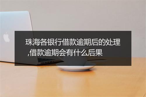 珠海各银行借款逾期后的处理 ,借款逾期会有什么后果
