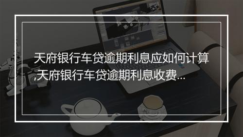 天府银行车贷逾期利息应如何计算,天府银行车贷逾期利息收费标准