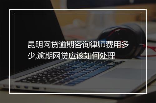 昆明网贷逾期咨询律师费用多少,逾期网贷应该如何处理