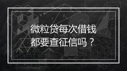 微粒贷每次借钱都要查征信吗？