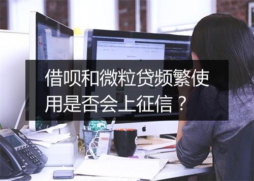 借呗和微粒贷频繁使用是否会上征信？