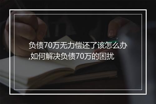 负债70万无力偿还了该怎么办,如何解决负债70万的困扰