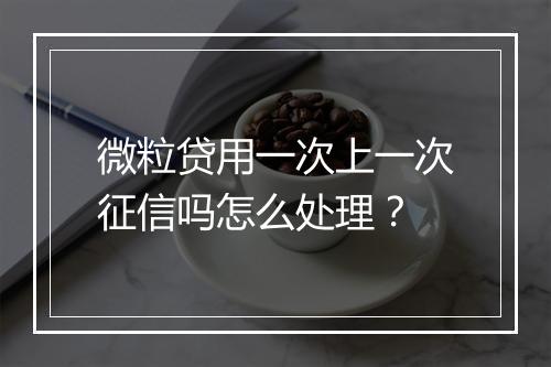 微粒贷用一次上一次征信吗怎么处理？