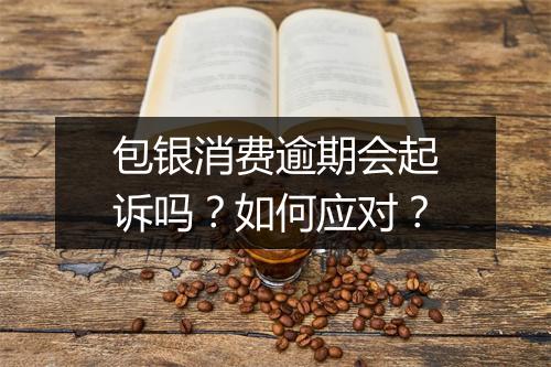 包银消费逾期会起诉吗？如何应对？