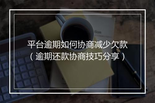平台逾期如何协商减少欠款（逾期还款协商技巧分享）
