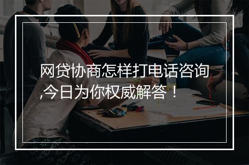 网贷协商怎样打电话咨询,今日为你权威解答！