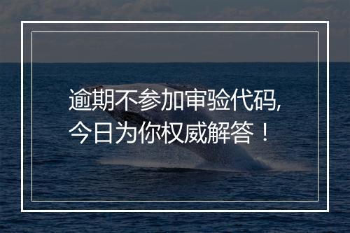 逾期不参加审验代码,今日为你权威解答！