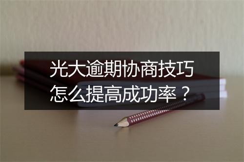 光大逾期协商技巧怎么提高成功率？